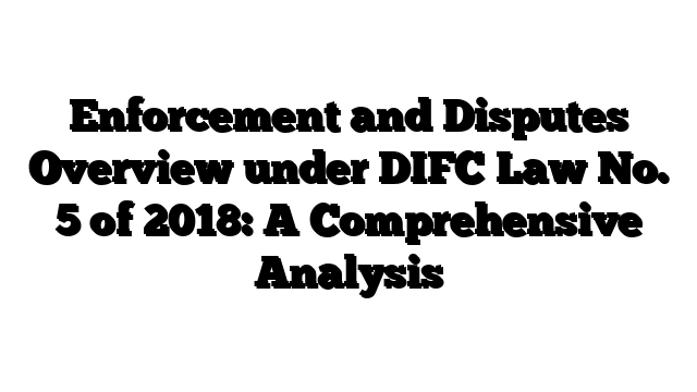 Enforcement and Disputes Overview under DIFC Law No. 5 of 2018: A Comprehensive Analysis