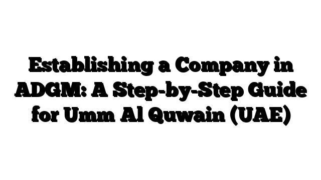 Establishing a Company in ADGM: A Step-by-Step Guide for Umm Al Quwain (UAE)