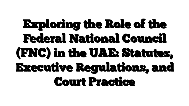 Exploring the Role of the Federal National Council (FNC) in the UAE: Statutes, Executive Regulations, and Court Practice