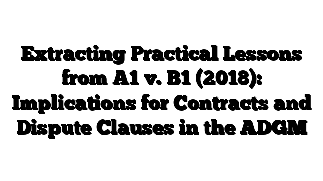 Extracting Practical Lessons from A1 v. B1 (2018): Implications for Contracts and Dispute Clauses in the ADGM