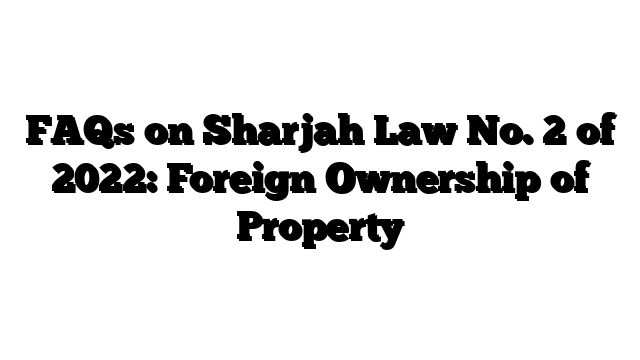 FAQs on Sharjah Law No. 2 of 2022: Foreign Ownership of Property