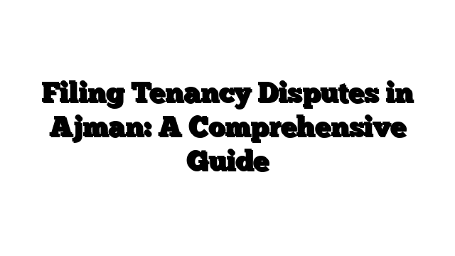 Filing Tenancy Disputes in Ajman: A Comprehensive Guide