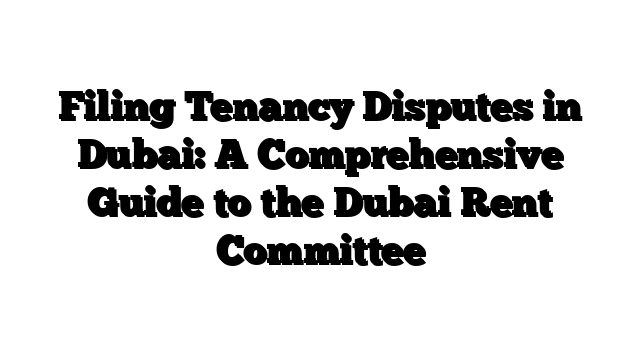 Filing Tenancy Disputes in Dubai: A Comprehensive Guide to the Dubai Rent Committee