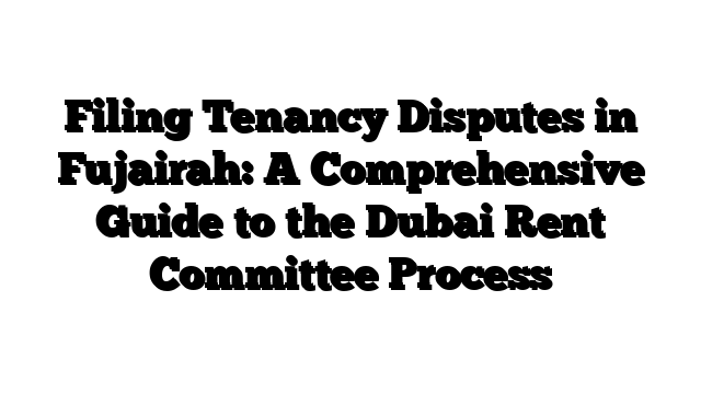 Filing Tenancy Disputes in Fujairah: A Comprehensive Guide to the Dubai Rent Committee Process