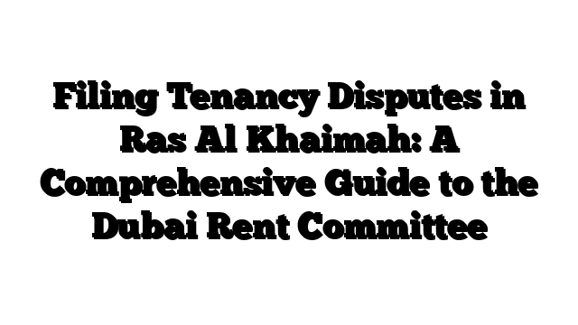 Filing Tenancy Disputes in Ras Al Khaimah: A Comprehensive Guide to the Dubai Rent Committee
