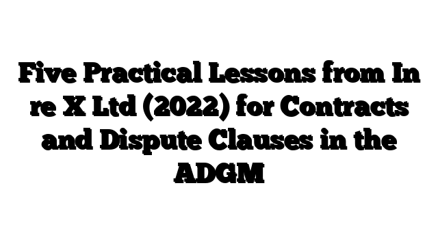 Five Practical Lessons from In re X Ltd (2022) for Contracts and Dispute Clauses in the ADGM