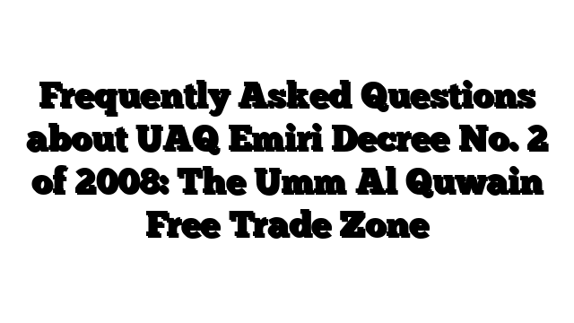 Frequently Asked Questions about UAQ Emiri Decree No. 2 of 2008: The Umm Al Quwain Free Trade Zone