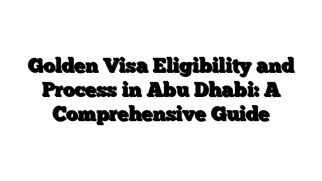 Golden Visa Eligibility and Process in Abu Dhabi: A Comprehensive Guide