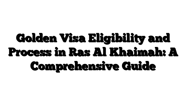 Golden Visa Eligibility and Process in Ras Al Khaimah: A Comprehensive Guide
