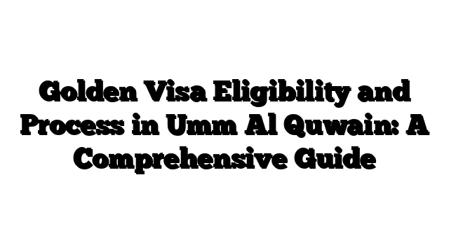 Golden Visa Eligibility and Process in Umm Al Quwain: A Comprehensive Guide
