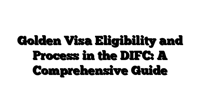 Golden Visa Eligibility and Process in the DIFC: A Comprehensive Guide