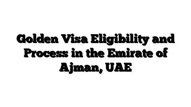 Golden Visa Eligibility and Process in the Emirate of Ajman, UAE