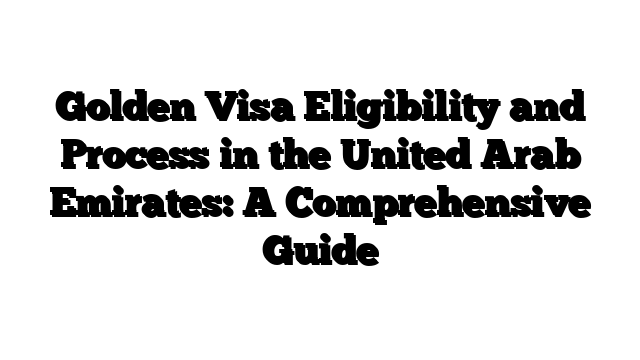 Golden Visa Eligibility and Process in the United Arab Emirates: A Comprehensive Guide