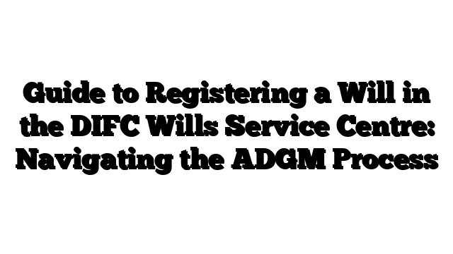 Guide to Registering a Will in the DIFC Wills Service Centre: Navigating the ADGM Process