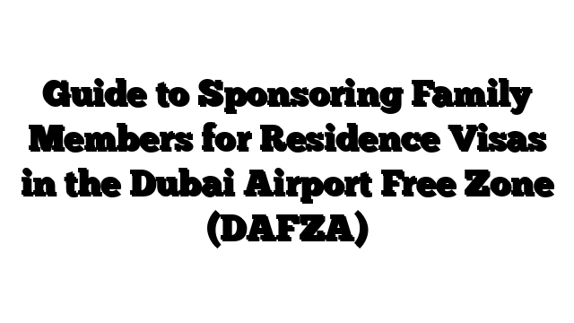 Guide to Sponsoring Family Members for Residence Visas in the Dubai Airport Free Zone (DAFZA)