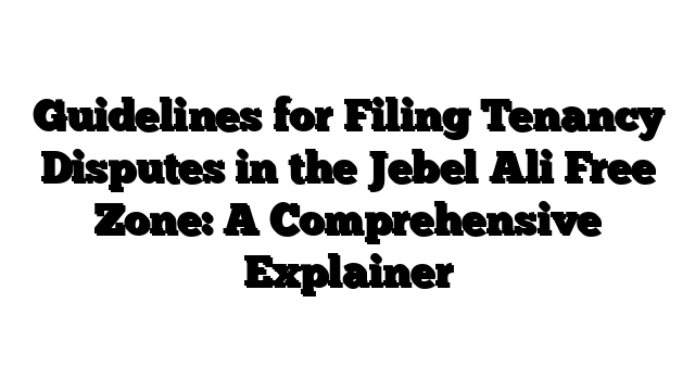 Guidelines for Filing Tenancy Disputes in the Jebel Ali Free Zone: A Comprehensive Explainer