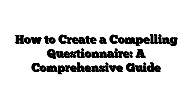 How to Create a Compelling Questionnaire: A Comprehensive Guide