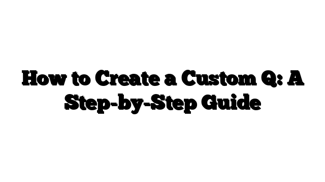 How to Create a Custom Q: A Step-by-Step Guide
