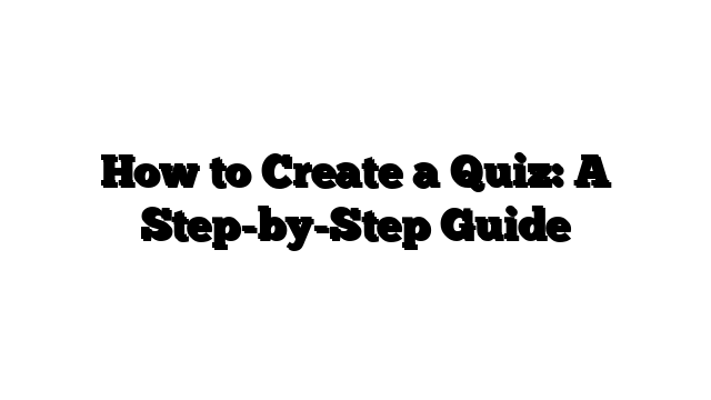 How to Create a Quiz: A Step-by-Step Guide