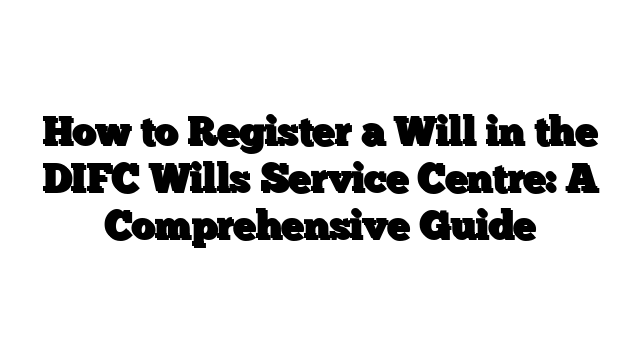 How to Register a Will in the DIFC Wills Service Centre: A Comprehensive Guide