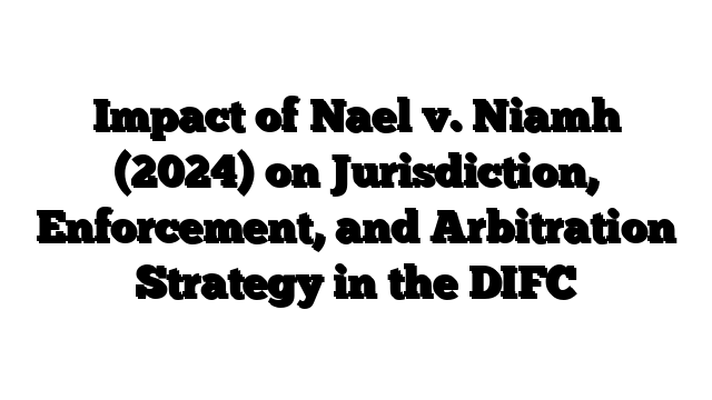 Impact of Nael v. Niamh (2024) on Jurisdiction, Enforcement, and Arbitration Strategy in the DIFC