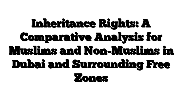Inheritance Rights: A Comparative Analysis for Muslims and Non-Muslims in Dubai and Surrounding Free Zones