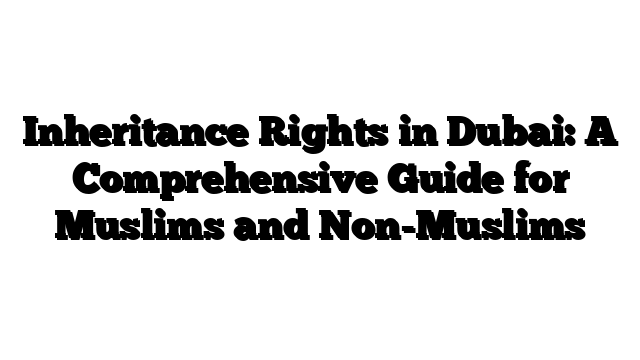 Inheritance Rights in Dubai: A Comprehensive Guide for Muslims and Non-Muslims