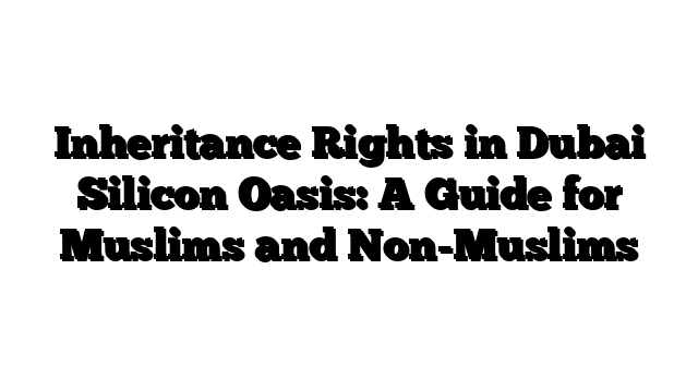 Inheritance Rights in Dubai Silicon Oasis: A Guide for Muslims and Non-Muslims