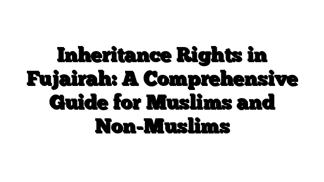 Inheritance Rights in Fujairah: A Comprehensive Guide for Muslims and Non-Muslims