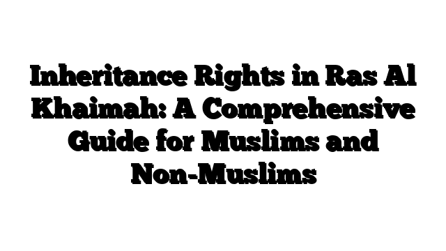 Inheritance Rights in Ras Al Khaimah: A Comprehensive Guide for Muslims and Non-Muslims