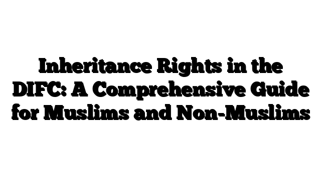 Inheritance Rights in the DIFC: A Comprehensive Guide for Muslims and Non-Muslims