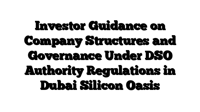 Investor Guidance on Company Structures and Governance Under DSO Authority Regulations in Dubai Silicon Oasis