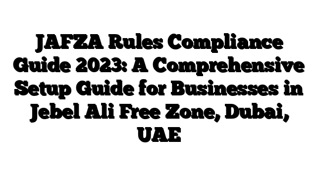 JAFZA Rules Compliance Guide 2023: A Comprehensive Setup Guide for Businesses in Jebel Ali Free Zone, Dubai, UAE
