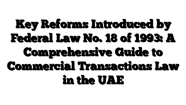 Key Reforms Introduced by Federal Law No. 18 of 1993: A Comprehensive Guide to Commercial Transactions Law in the UAE
