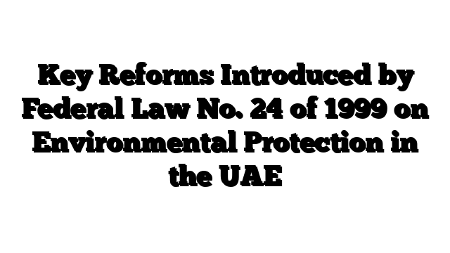 Key Reforms Introduced by Federal Law No. 24 of 1999 on Environmental Protection in the UAE