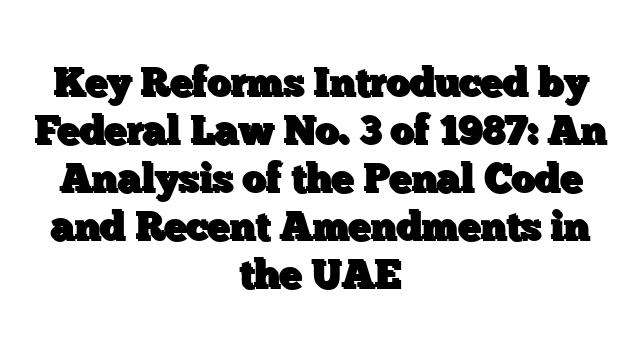 Key Reforms Introduced by Federal Law No. 3 of 1987: An Analysis of the Penal Code and Recent Amendments in the UAE