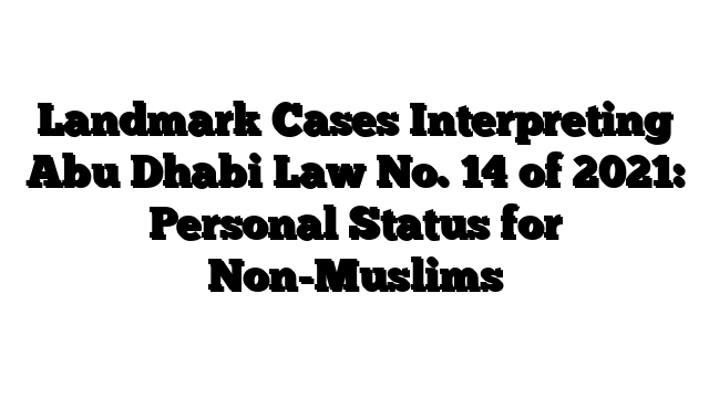 Landmark Cases Interpreting Abu Dhabi Law No. 14 of 2021: Personal Status for Non-Muslims