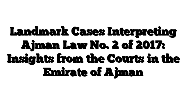 Landmark Cases Interpreting Ajman Law No. 2 of 2017: Insights from the Courts in the Emirate of Ajman