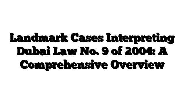 Landmark Cases Interpreting Dubai Law No. 9 of 2004: A Comprehensive Overview