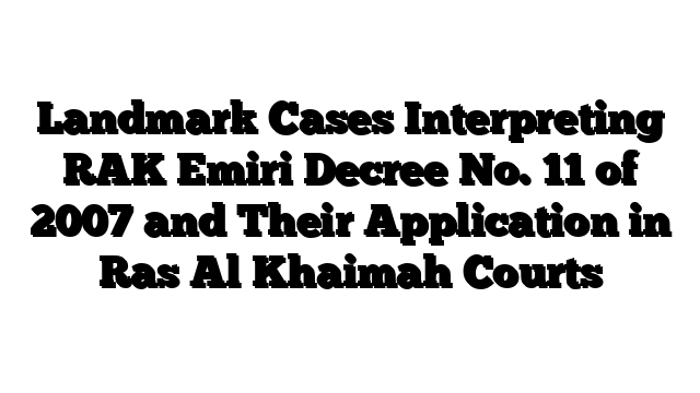 Landmark Cases Interpreting RAK Emiri Decree No. 11 of 2007 and Their Application in Ras Al Khaimah Courts