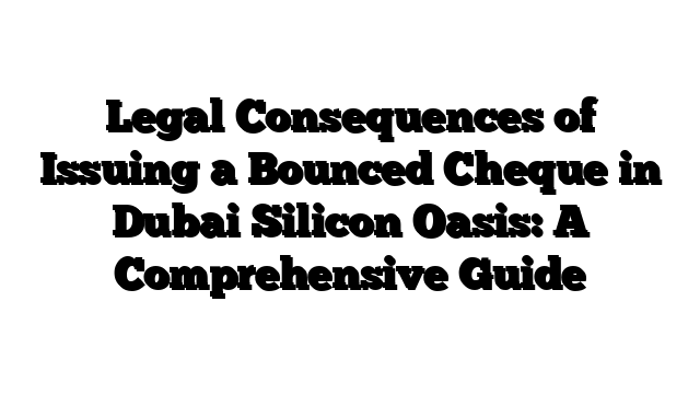 Legal Consequences of Issuing a Bounced Cheque in Dubai Silicon Oasis: A Comprehensive Guide