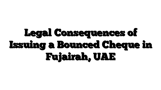 Legal Consequences of Issuing a Bounced Cheque in Fujairah, UAE