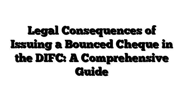 Legal Consequences of Issuing a Bounced Cheque in the DIFC: A Comprehensive Guide