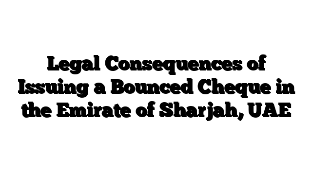 Legal Consequences of Issuing a Bounced Cheque in the Emirate of Sharjah, UAE