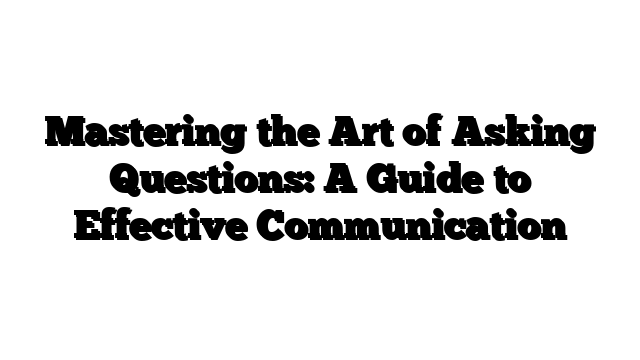 Mastering the Art of Asking Questions: A Guide to Effective Communication
