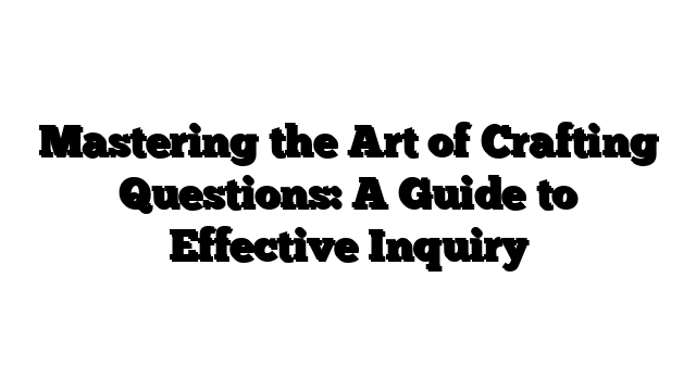 Mastering the Art of Crafting Questions: A Guide to Effective Inquiry