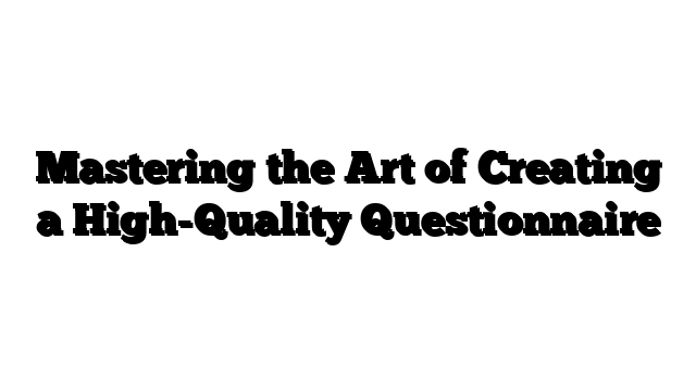 Mastering the Art of Creating a High-Quality Questionnaire