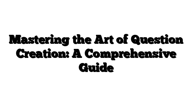 Mastering the Art of Question Creation: A Comprehensive Guide