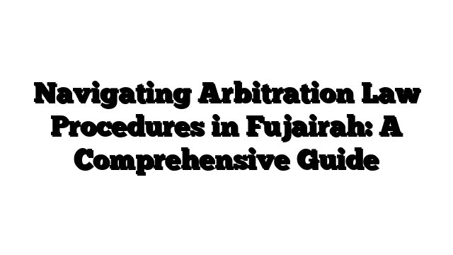 Navigating Arbitration Law Procedures in Fujairah: A Comprehensive Guide