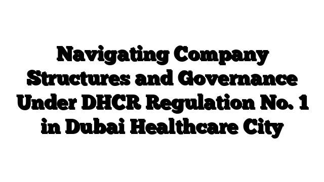 Navigating Company Structures and Governance Under DHCR Regulation No. 1 in Dubai Healthcare City